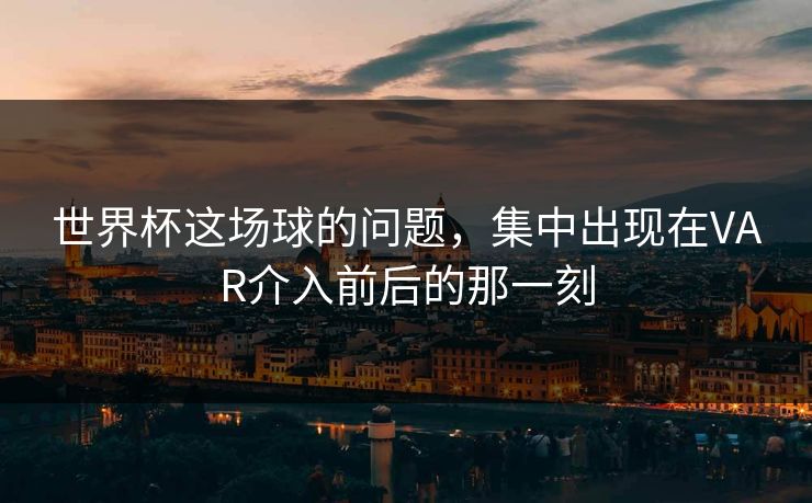 世界杯这场球的问题，集中出现在VAR介入前后的那一刻