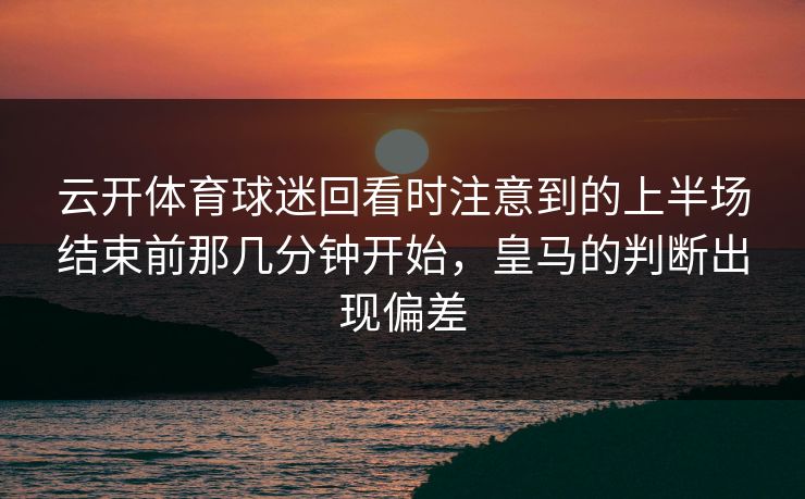 云开体育球迷回看时注意到的上半场结束前那几分钟开始，皇马的判断出现偏差