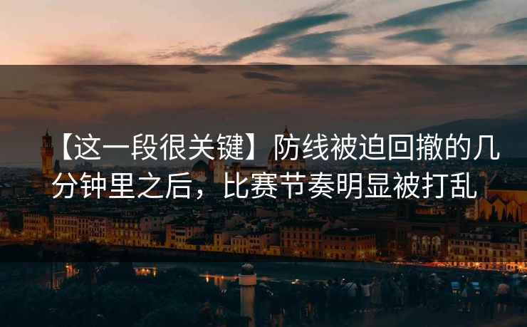 【这一段很关键】防线被迫回撤的几分钟里之后，比赛节奏明显被打乱