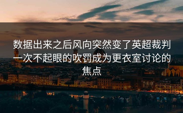 数据出来之后风向突然变了英超裁判一次不起眼的吹罚成为更衣室讨论的焦点