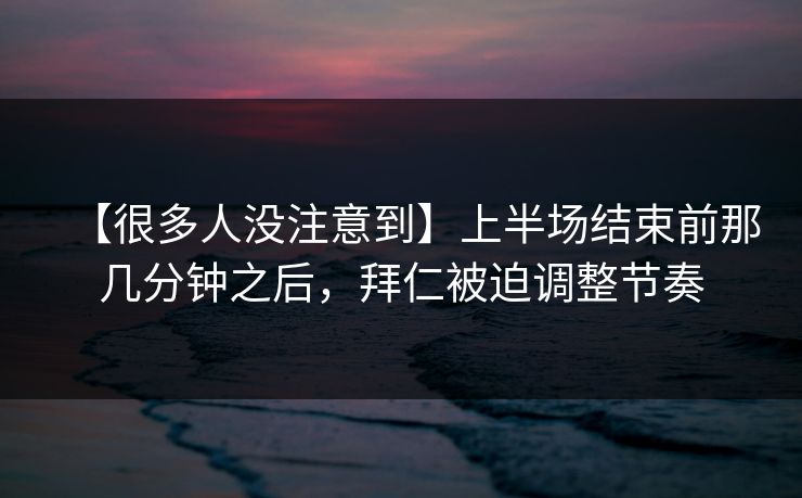 【很多人没注意到】上半场结束前那几分钟之后，拜仁被迫调整节奏