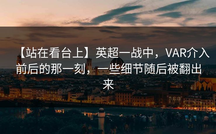 【站在看台上】英超一战中，VAR介入前后的那一刻，一些细节随后被翻出来