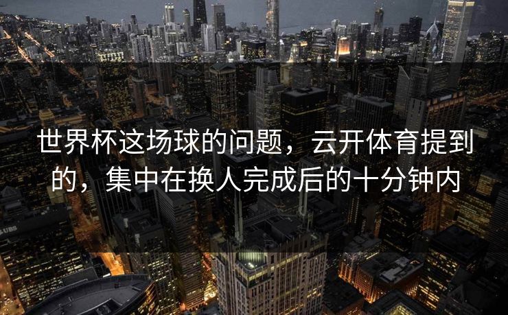 世界杯这场球的问题，云开体育提到的，集中在换人完成后的十分钟内