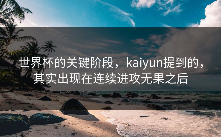 世界杯的关键阶段，kaiyun提到的，其实出现在连续进攻无果之后