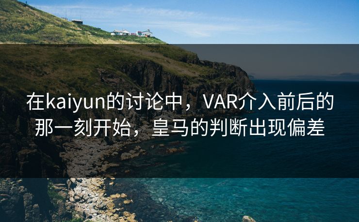 在kaiyun的讨论中，VAR介入前后的那一刻开始，皇马的判断出现偏差