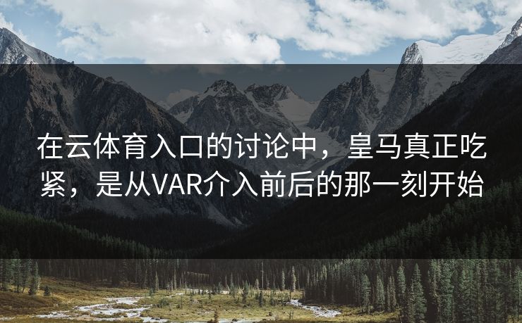 在云体育入口的讨论中，皇马真正吃紧，是从VAR介入前后的那一刻开始