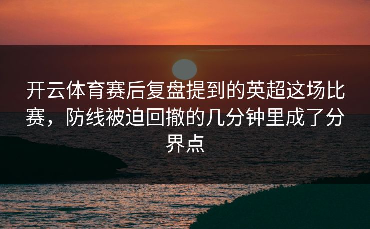 开云体育赛后复盘提到的英超这场比赛，防线被迫回撤的几分钟里成了分界点