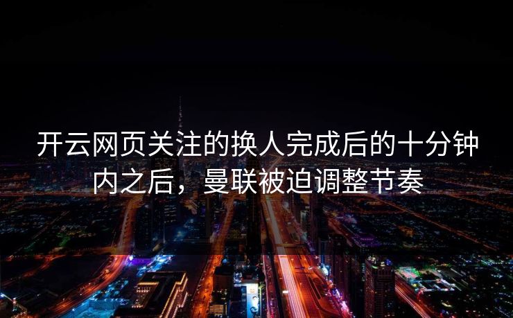 开云网页关注的换人完成后的十分钟内之后，曼联被迫调整节奏