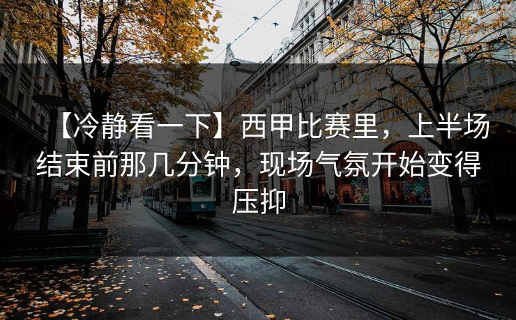 【冷静看一下】西甲比赛里，上半场结束前那几分钟，现场气氛开始变得压抑