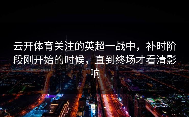 云开体育关注的英超一战中，补时阶段刚开始的时候，直到终场才看清影响