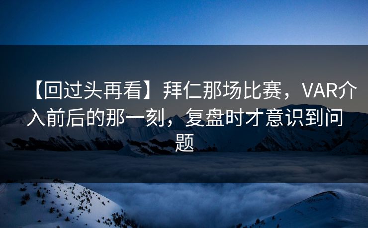 【回过头再看】拜仁那场比赛，VAR介入前后的那一刻，复盘时才意识到问题