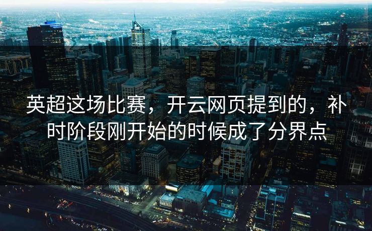 英超这场比赛，开云网页提到的，补时阶段刚开始的时候成了分界点