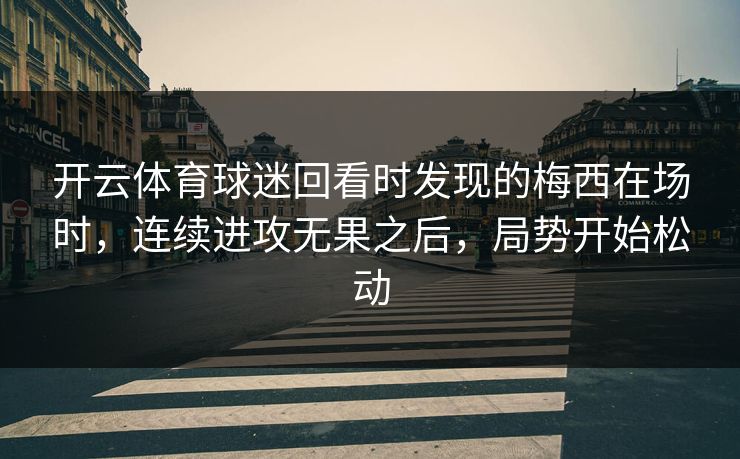 开云体育球迷回看时发现的梅西在场时，连续进攻无果之后，局势开始松动
