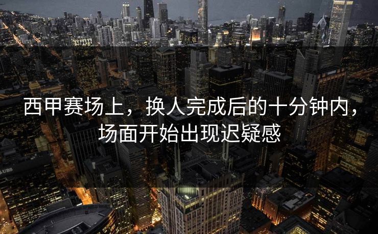 西甲赛场上，换人完成后的十分钟内，场面开始出现迟疑感