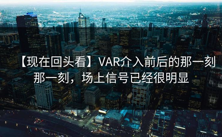 【现在回头看】VAR介入前后的那一刻那一刻,场上信号已经很明显 【现在回头看】VAR介入前后的那一刻那一刻,场上信号已经很明显