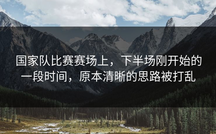 国家队比赛赛场上，下半场刚开始的一段时间，原本清晰的思路被打乱