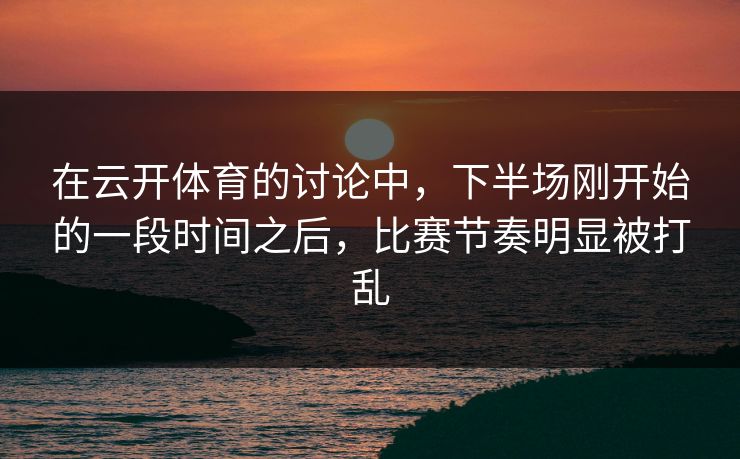 在云开体育的讨论中，下半场刚开始的一段时间之后，比赛节奏明显被打乱