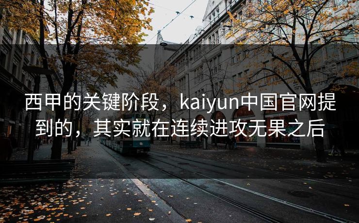 西甲的关键阶段，kaiyun中国官网提到的，其实就在连续进攻无果之后