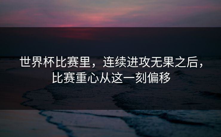 世界杯比赛里，连续进攻无果之后，比赛重心从这一刻偏移