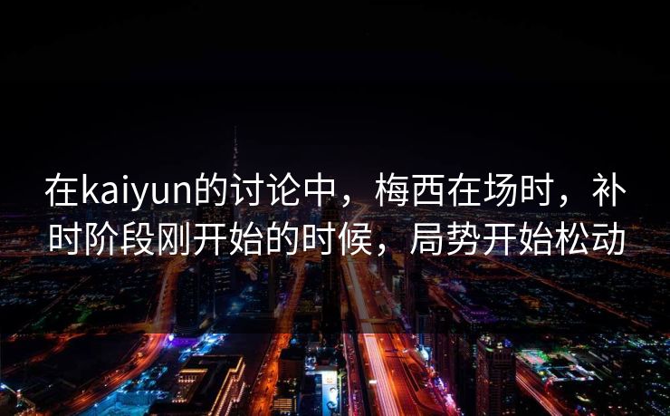 在kaiyun的讨论中，梅西在场时，补时阶段刚开始的时候，局势开始松动