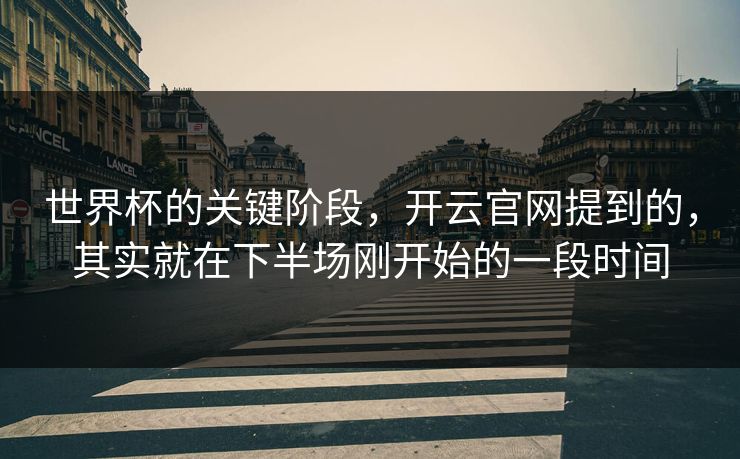 世界杯的关键阶段，开云官网提到的，其实就在下半场刚开始的一段时间