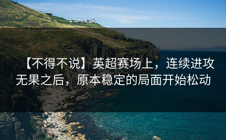 【不得不说】英超赛场上，连续进攻无果之后，原本稳定的局面开始松动