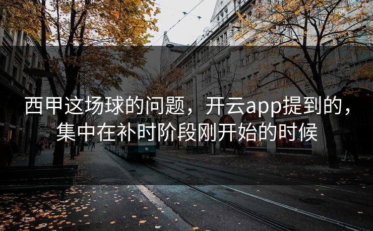 西甲这场球的问题，开云app提到的，集中在补时阶段刚开始的时候