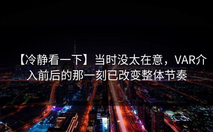 【冷静看一下】当时没太在意，VAR介入前后的那一刻已改变整体节奏