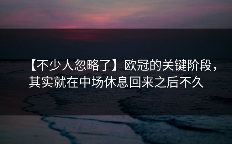 【不少人忽略了】欧冠的关键阶段，其实就在中场休息回来之后不久