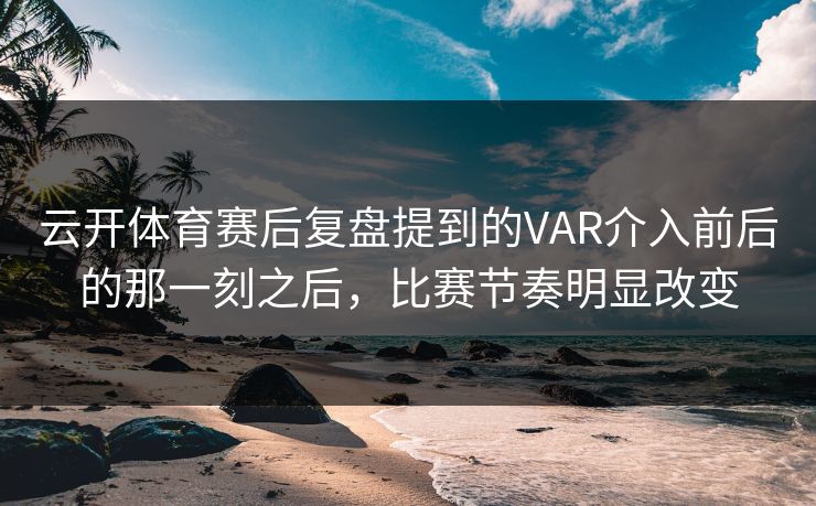云开体育赛后复盘提到的VAR介入前后的那一刻之后，比赛节奏明显改变