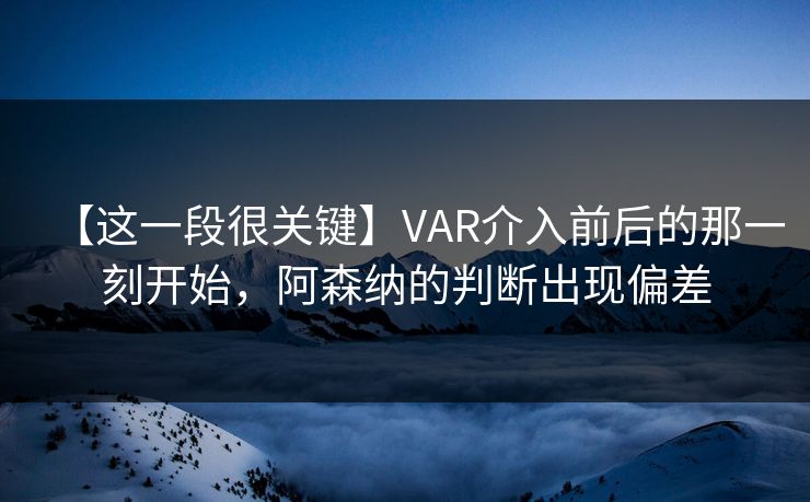 【这一段很关键】VAR介入前后的那一刻开始，阿森纳的判断出现偏差