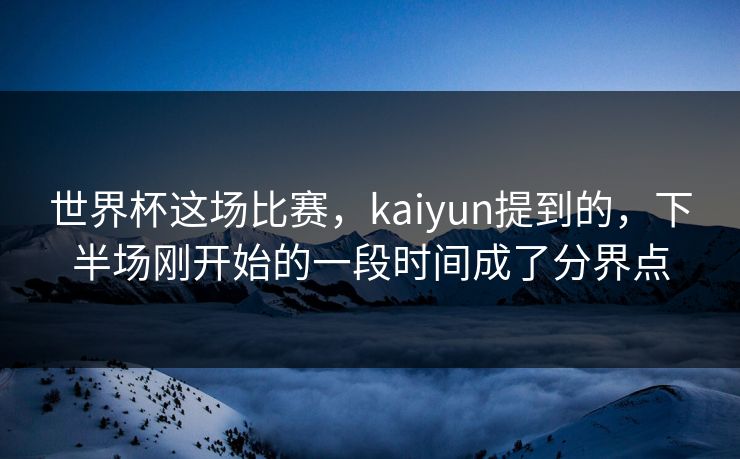 世界杯这场比赛，kaiyun提到的，下半场刚开始的一段时间成了分界点