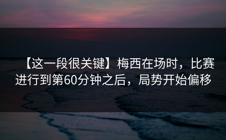 【这一段很关键】梅西在场时，比赛进行到第60分钟之后，局势开始偏移