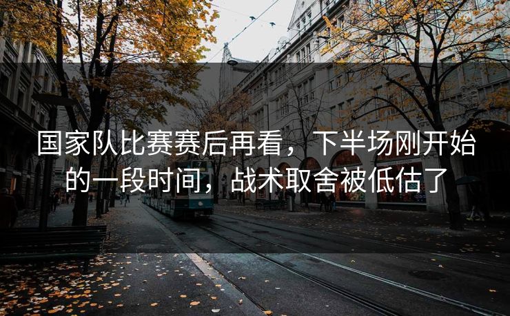 国家队比赛赛后再看，下半场刚开始的一段时间，战术取舍被低估了