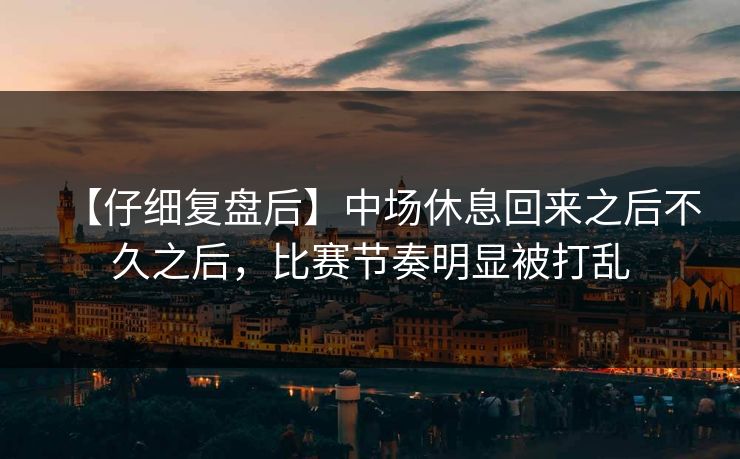 【仔细复盘后】中场休息回来之后不久之后，比赛节奏明显被打乱
