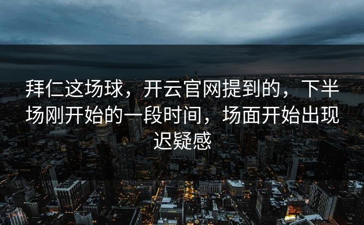 拜仁这场球，开云官网提到的，下半场刚开始的一段时间，场面开始出现迟疑感