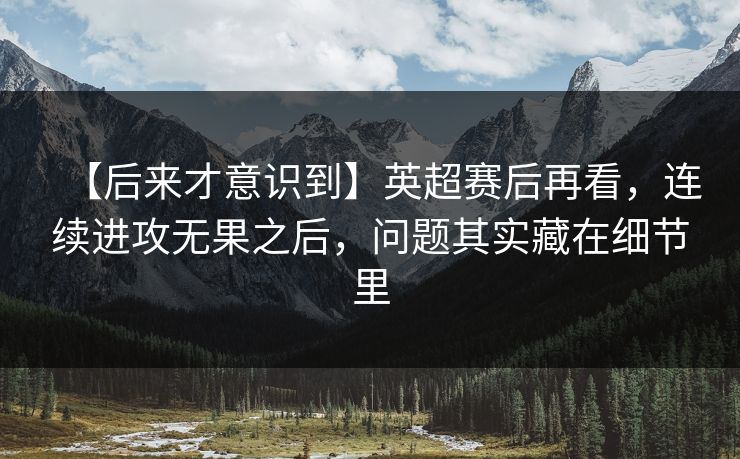 【后来才意识到】英超赛后再看，连续进攻无果之后，问题其实藏在细节里