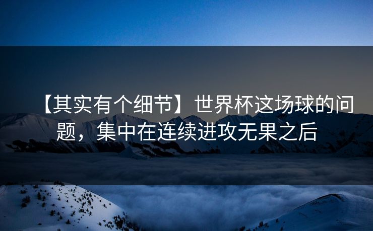 【其实有个细节】世界杯这场球的问题，集中在连续进攻无果之后