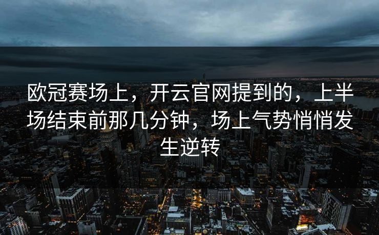 欧冠赛场上，开云官网提到的，上半场结束前那几分钟，场上气势悄悄发生逆转