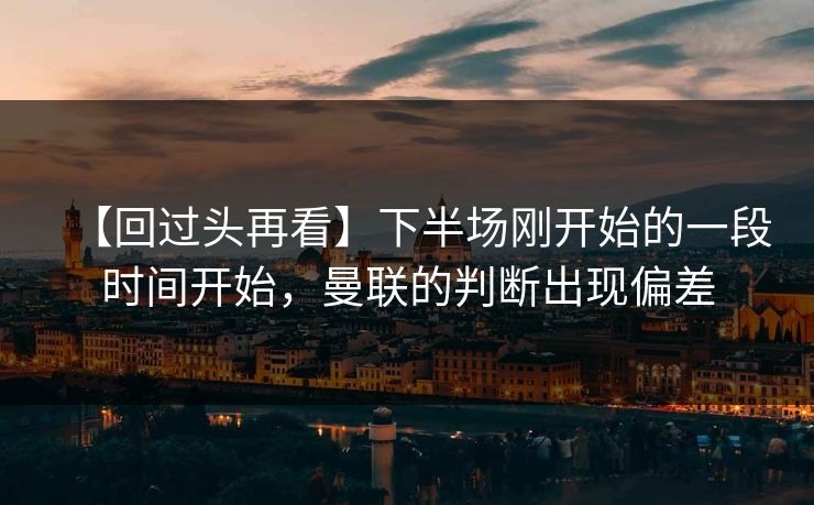 【回过头再看】下半场刚开始的一段时间开始，曼联的判断出现偏差